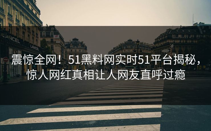 震惊全网！51黑料网实时51平台揭秘，惊人网红真相让人网友直呼过瘾