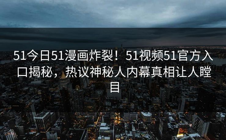 51今日51漫画炸裂！51视频51官方入口揭秘，热议神秘人内幕真相让人瞠目