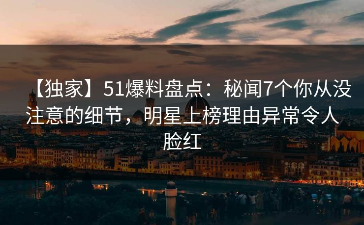 【独家】51爆料盘点：秘闻7个你从没注意的细节，明星上榜理由异常令人脸红