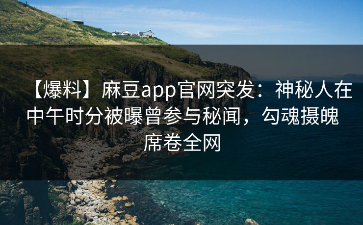 【爆料】麻豆app官网突发：神秘人在中午时分被曝曾参与秘闻，勾魂摄魄席卷全网