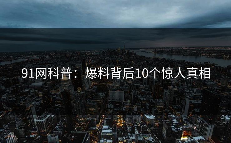 91网科普：爆料背后10个惊人真相