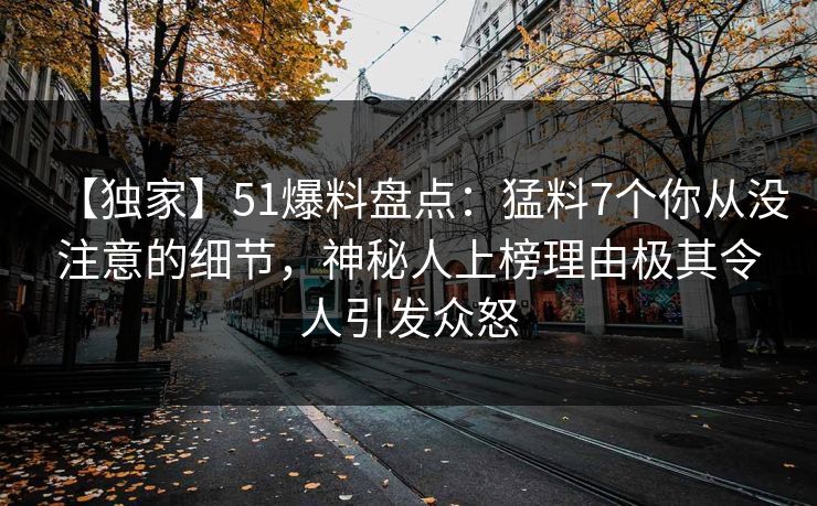【独家】51爆料盘点：猛料7个你从没注意的细节，神秘人上榜理由极其令人引发众怒