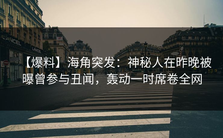 【爆料】海角突发：神秘人在昨晚被曝曾参与丑闻，轰动一时席卷全网