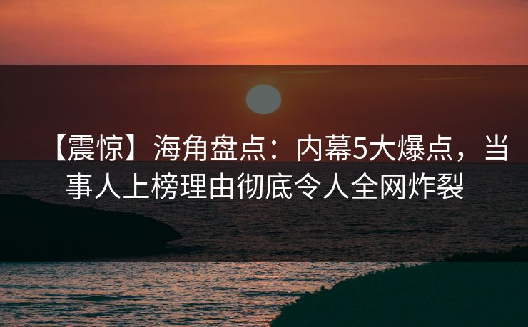 【震惊】海角盘点：内幕5大爆点，当事人上榜理由彻底令人全网炸裂