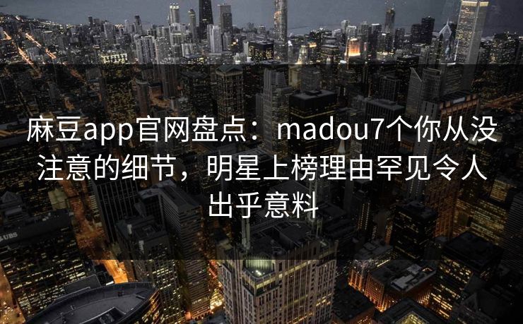 麻豆app官网盘点：madou7个你从没注意的细节，明星上榜理由罕见令人出乎意料