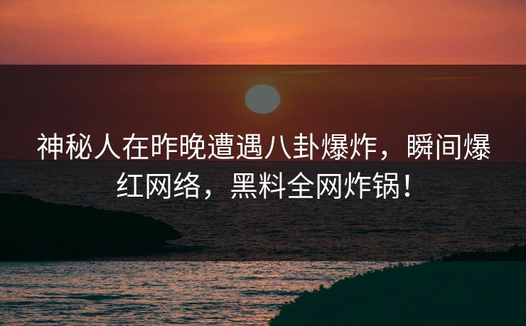神秘人在昨晚遭遇八卦爆炸，瞬间爆红网络，黑料全网炸锅！