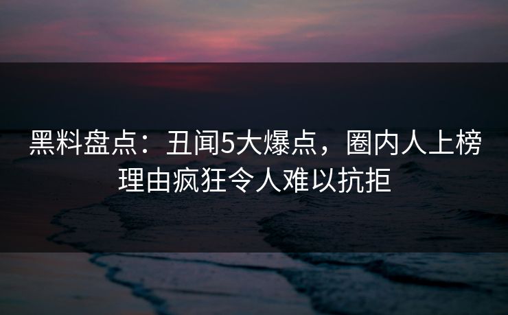 黑料盘点：丑闻5大爆点，圈内人上榜理由疯狂令人难以抗拒