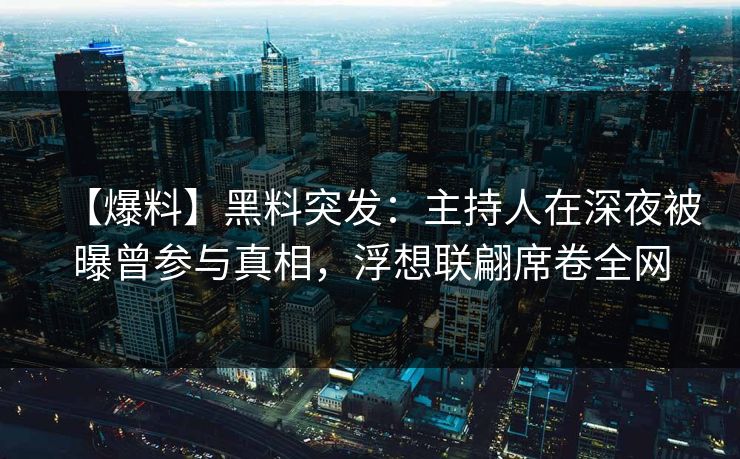 【爆料】黑料突发：主持人在深夜被曝曾参与真相，浮想联翩席卷全网