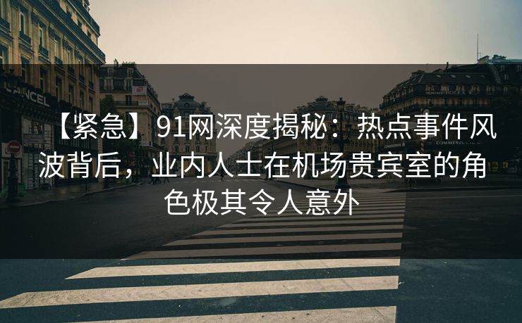 【紧急】91网深度揭秘：热点事件风波背后，业内人士在机场贵宾室的角色极其令人意外