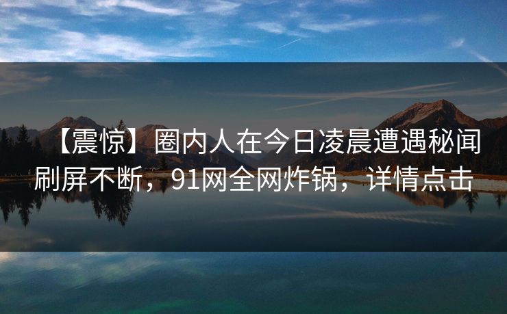 【震惊】圈内人在今日凌晨遭遇秘闻刷屏不断，91网全网炸锅，详情点击
