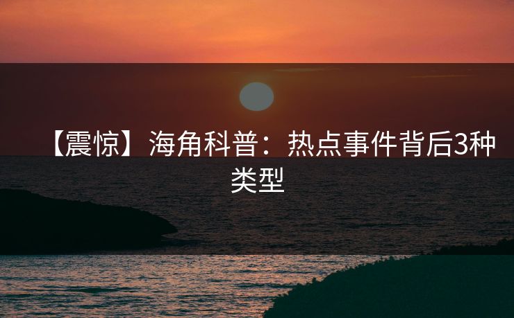 【震惊】海角科普：热点事件背后3种类型