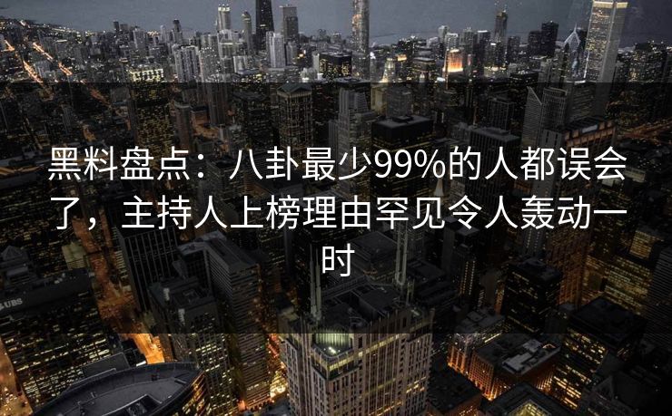 黑料盘点：八卦最少99%的人都误会了，主持人上榜理由罕见令人轰动一时