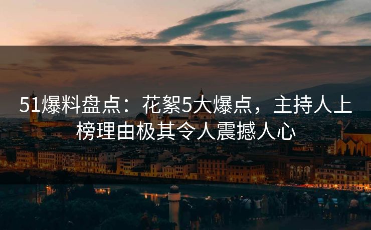51爆料盘点：花絮5大爆点，主持人上榜理由极其令人震撼人心