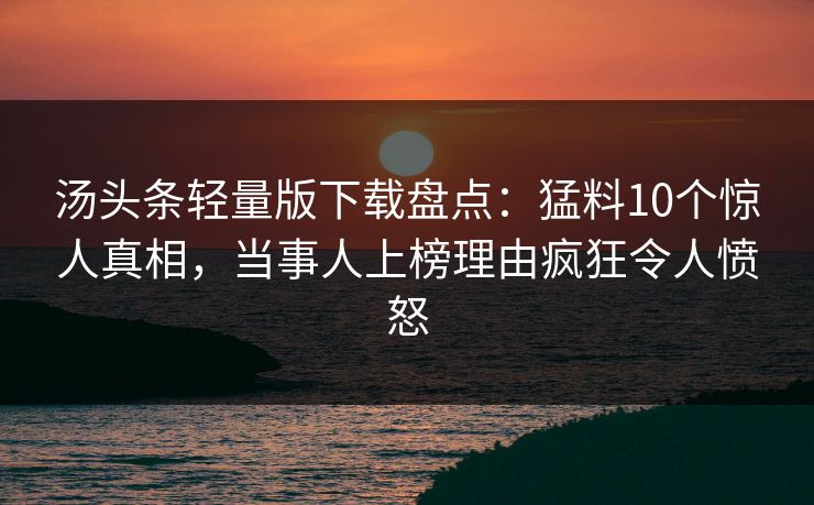 汤头条轻量版下载盘点：猛料10个惊人真相，当事人上榜理由疯狂令人愤怒