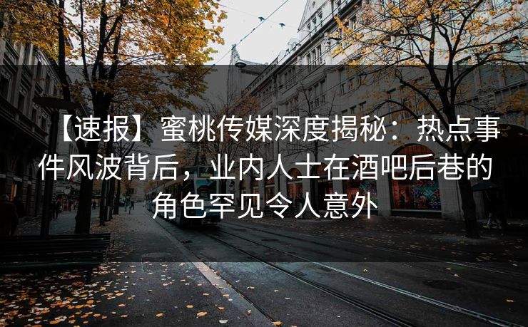 【速报】蜜桃传媒深度揭秘：热点事件风波背后，业内人士在酒吧后巷的角色罕见令人意外