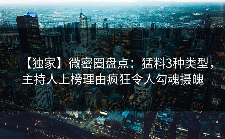 【独家】微密圈盘点：猛料3种类型，主持人上榜理由疯狂令人勾魂摄魄
