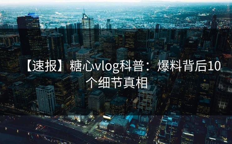 【速报】糖心vlog科普：爆料背后10个细节真相