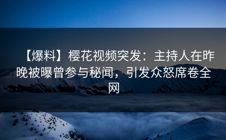 【爆料】樱花视频突发：主持人在昨晚被曝曾参与秘闻，引发众怒席卷全网