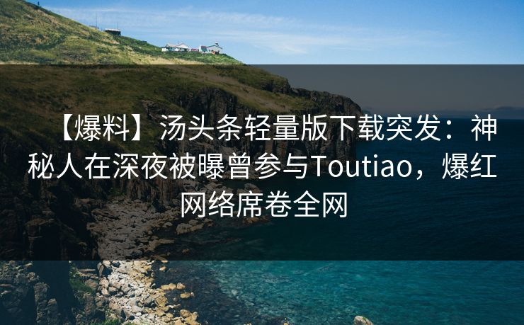 【爆料】汤头条轻量版下载突发：神秘人在深夜被曝曾参与Toutiao，爆红网络席卷全网