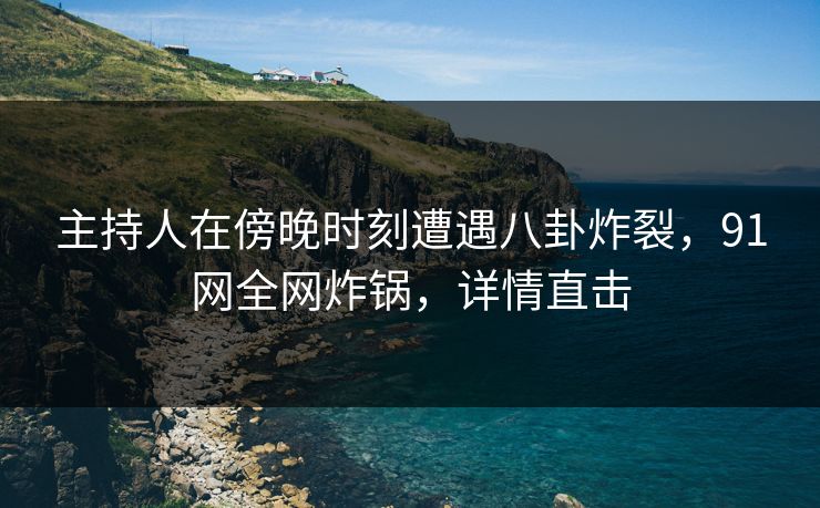 主持人在傍晚时刻遭遇八卦炸裂，91网全网炸锅，详情直击