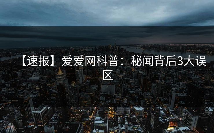 【速报】爱爱网科普：秘闻背后3大误区