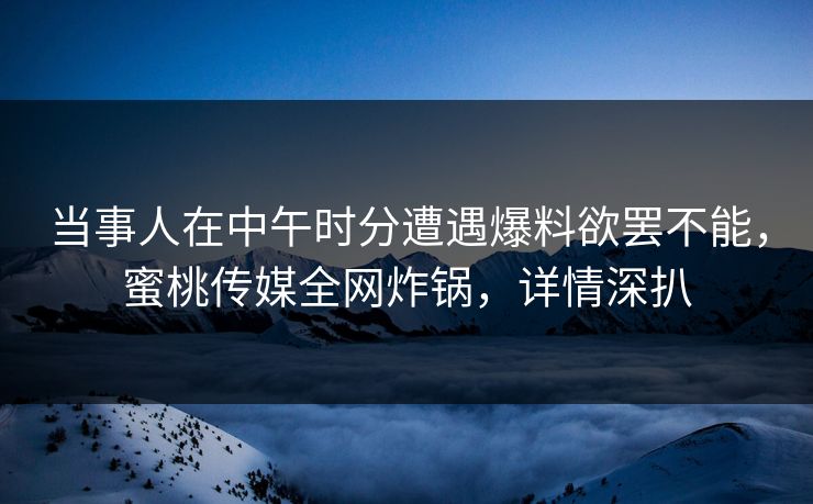 当事人在中午时分遭遇爆料欲罢不能，蜜桃传媒全网炸锅，详情深扒