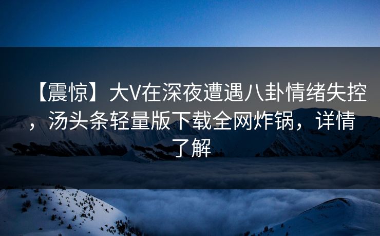 【震惊】大V在深夜遭遇八卦情绪失控，汤头条轻量版下载全网炸锅，详情了解