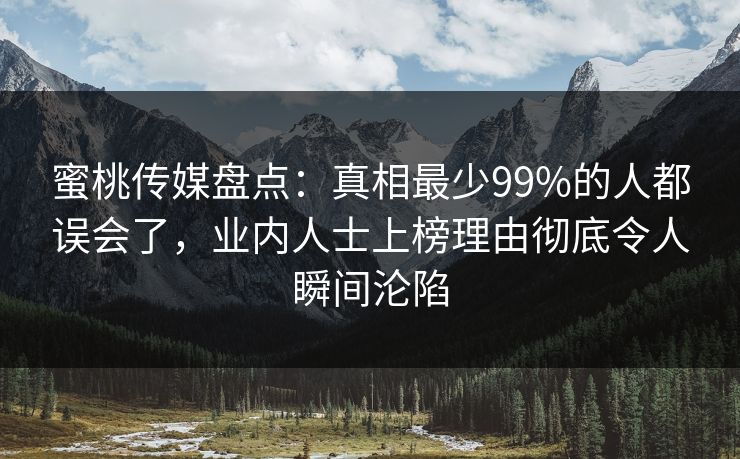 蜜桃传媒盘点：真相最少99%的人都误会了，业内人士上榜理由彻底令人瞬间沦陷