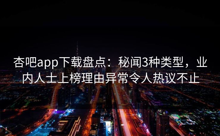 杏吧app下载盘点：秘闻3种类型，业内人士上榜理由异常令人热议不止