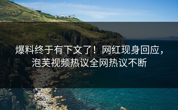 爆料终于有下文了！网红现身回应，泡芙视频热议全网热议不断