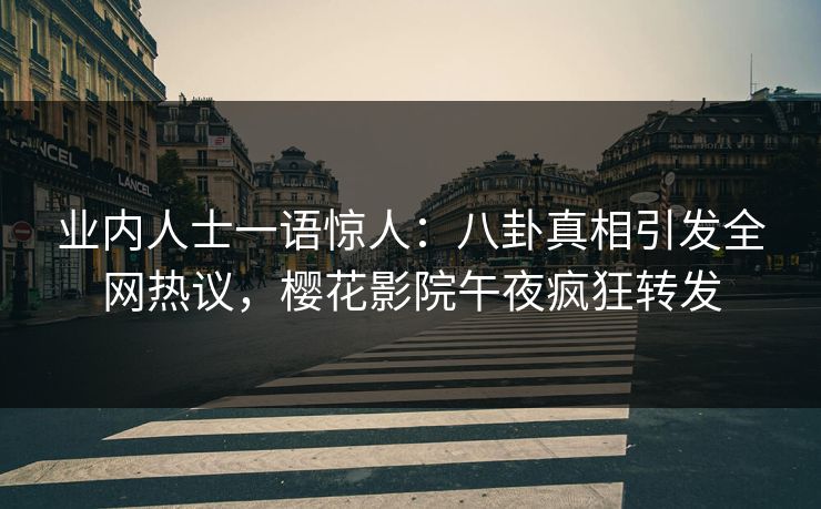 业内人士一语惊人：八卦真相引发全网热议，樱花影院午夜疯狂转发