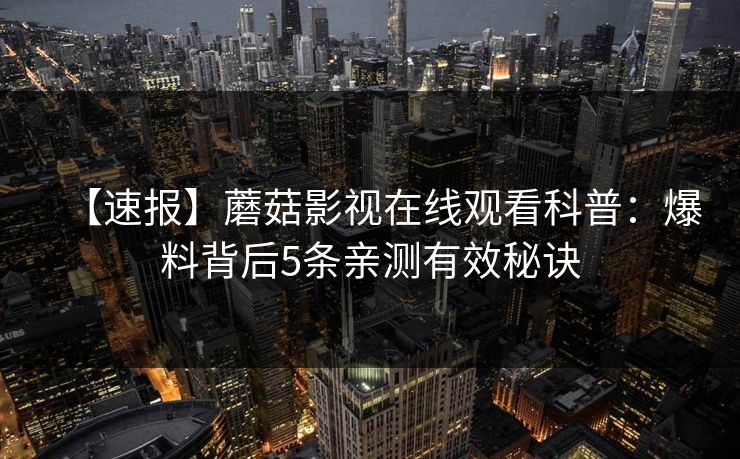 【速报】蘑菇影视在线观看科普：爆料背后5条亲测有效秘诀