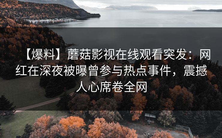 【爆料】蘑菇影视在线观看突发：网红在深夜被曝曾参与热点事件，震撼人心席卷全网