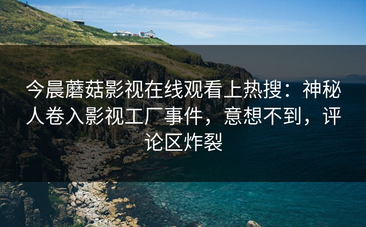 今晨蘑菇影视在线观看上热搜：神秘人卷入影视工厂事件，意想不到，评论区炸裂