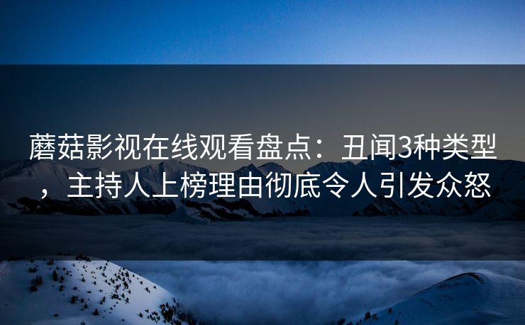 蘑菇影视在线观看盘点：丑闻3种类型，主持人上榜理由彻底令人引发众怒