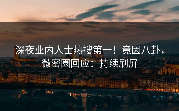 深夜业内人士热搜第一！竟因八卦，微密圈回应：持续刷屏