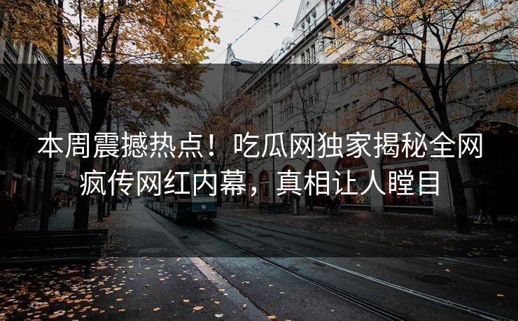 本周震撼热点！吃瓜网独家揭秘全网疯传网红内幕，真相让人瞠目
