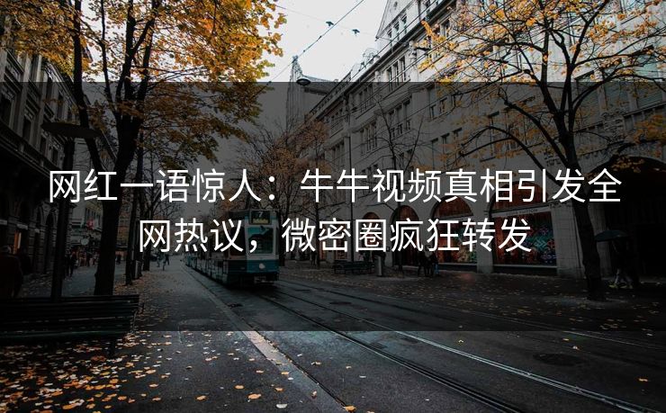 网红一语惊人：牛牛视频真相引发全网热议，微密圈疯狂转发