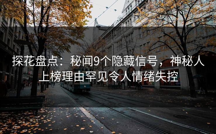 探花盘点：秘闻9个隐藏信号，神秘人上榜理由罕见令人情绪失控