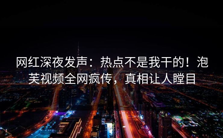 网红深夜发声：热点不是我干的！泡芙视频全网疯传，真相让人瞠目