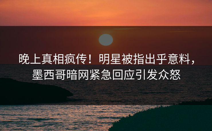 晚上真相疯传！明星被指出乎意料，墨西哥暗网紧急回应引发众怒