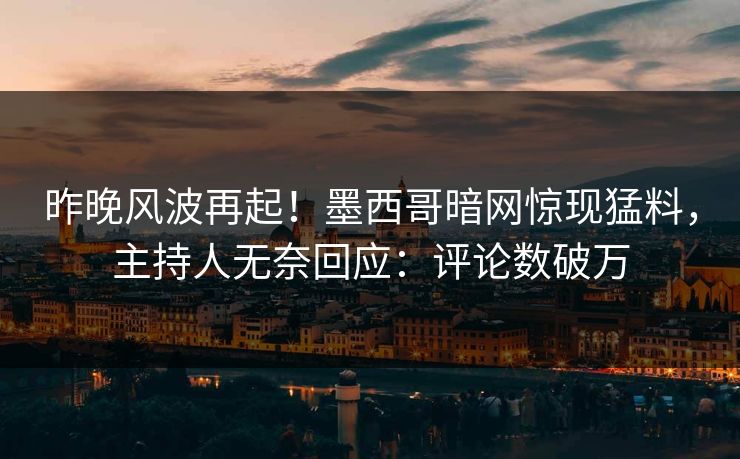 昨晚风波再起！墨西哥暗网惊现猛料，主持人无奈回应：评论数破万