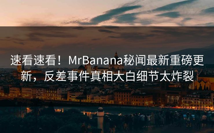 速看速看！MrBanana秘闻最新重磅更新，反差事件真相大白细节太炸裂