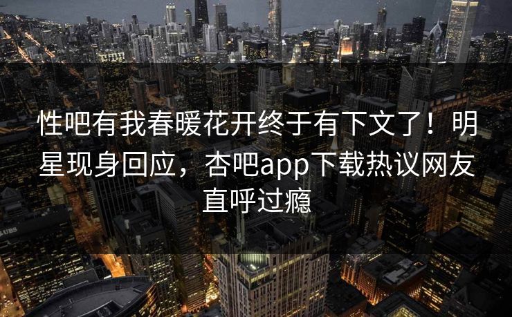 性吧有我春暖花开终于有下文了！明星现身回应，杏吧app下载热议网友直呼过瘾