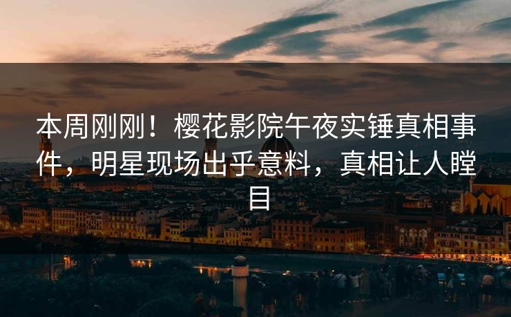 本周刚刚！樱花影院午夜实锤真相事件，明星现场出乎意料，真相让人瞠目