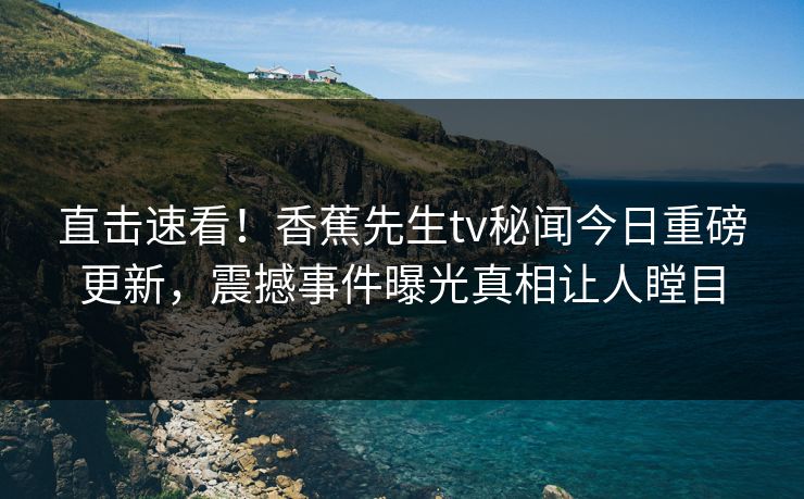 直击速看！香蕉先生tv秘闻今日重磅更新，震撼事件曝光真相让人瞠目