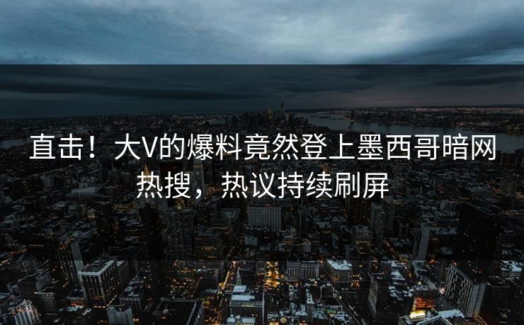 直击！大V的爆料竟然登上墨西哥暗网热搜，热议持续刷屏
