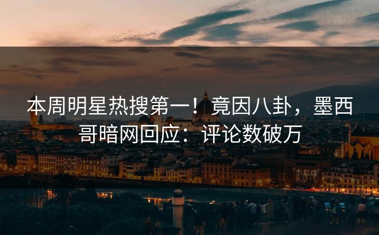 本周明星热搜第一！竟因八卦，墨西哥暗网回应：评论数破万