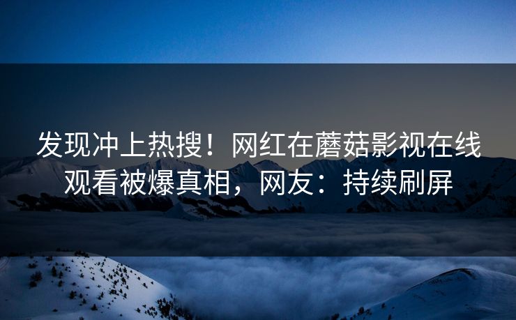 发现冲上热搜！网红在蘑菇影视在线观看被爆真相，网友：持续刷屏