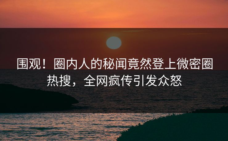 围观!圈内人的秘闻竟然登上微密圈热搜,全网疯传引发众怒 围观!圈内人的秘闻竟然登上微密圈热搜,全网疯传引发众怒